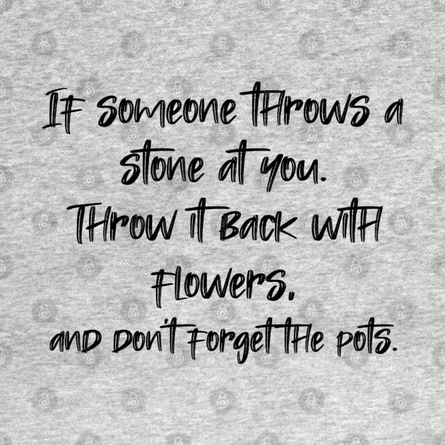 If someone throws a stone at you. Throw it back with flowers, and don't forget the pots. by radeckari25